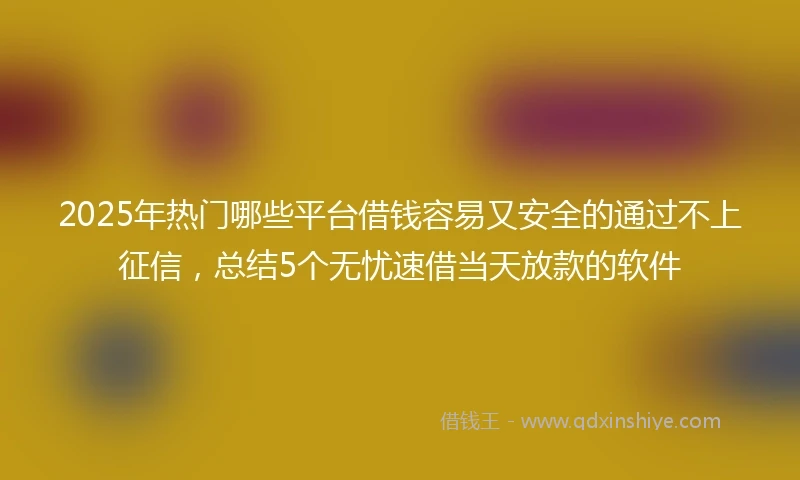 2025年热门哪些平台借钱容易又安全的通过不上征信，总结5个无忧速借当天放款的软件