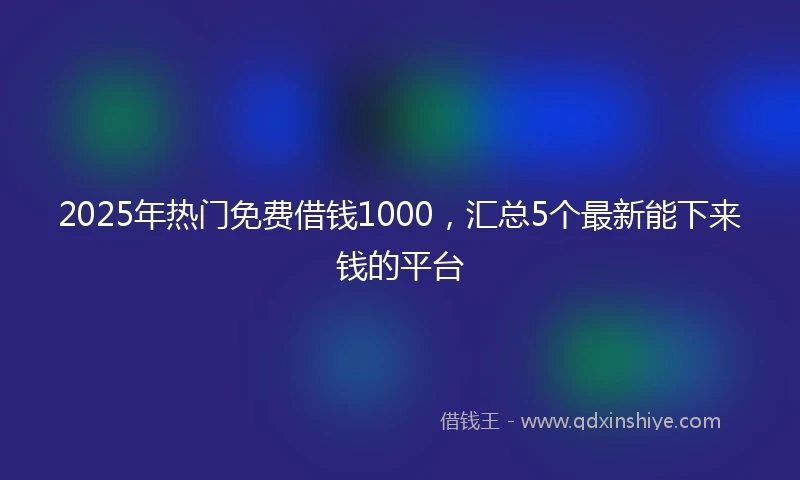 2025年热门免费借钱1000，汇总5个最新能下来钱的平台