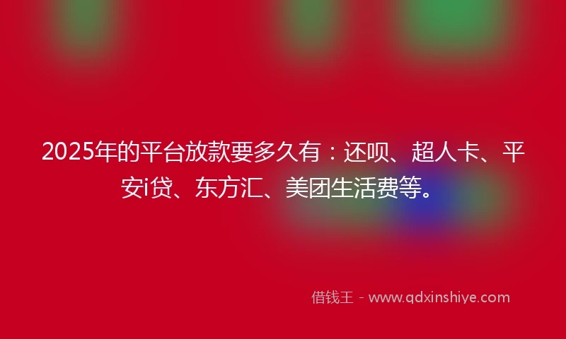 2025年的平台放款要多久有：还呗、超人卡、平安i贷、东方汇、美团生活费等。