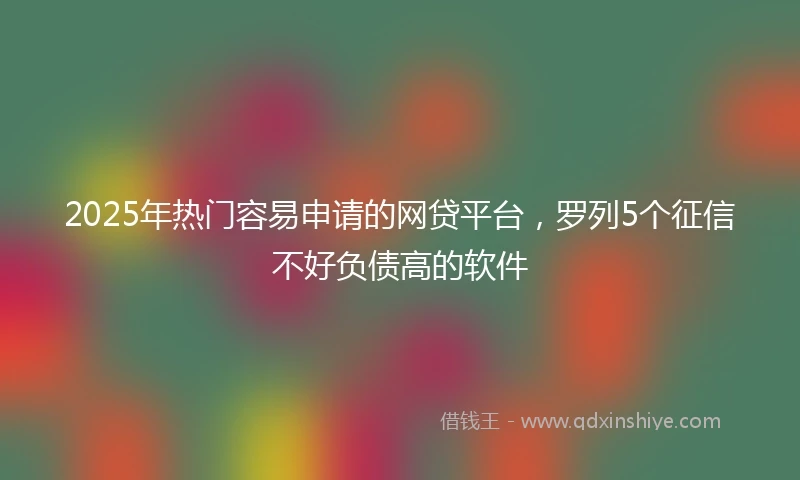 2025年热门容易申请的网贷平台，罗列5个征信不好负债高的软件