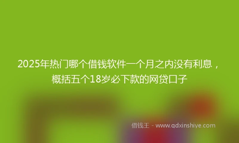 2025年热门哪个借钱软件一个月之内没有利息，概括五个18岁必下款的网贷口子