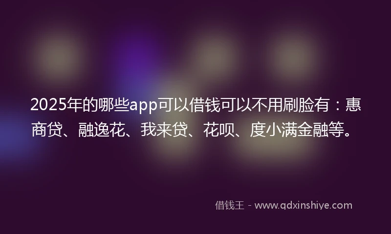 2025年的哪些app可以借钱可以不用刷脸有：惠商贷、融逸花、我来贷、花呗、度小满金融等。