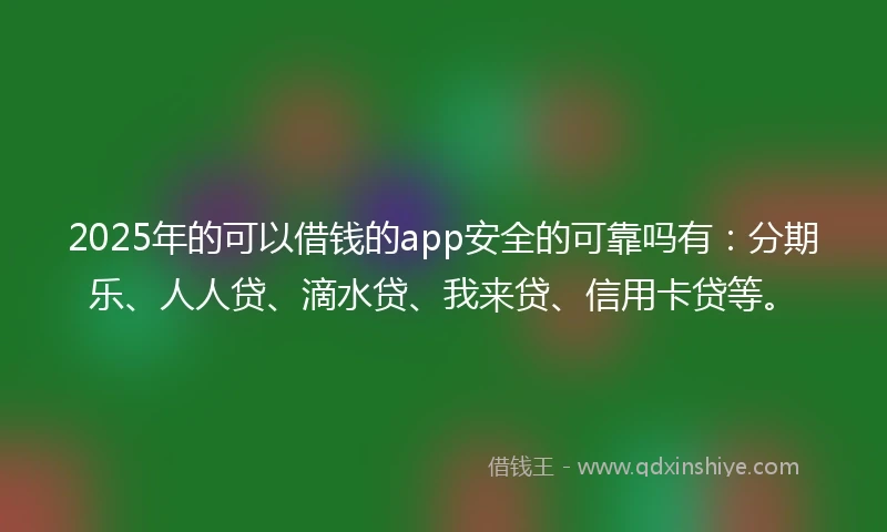2025年的可以借钱的app安全的可靠吗有：分期乐、人人贷、滴水贷、我来贷、信用卡贷等。