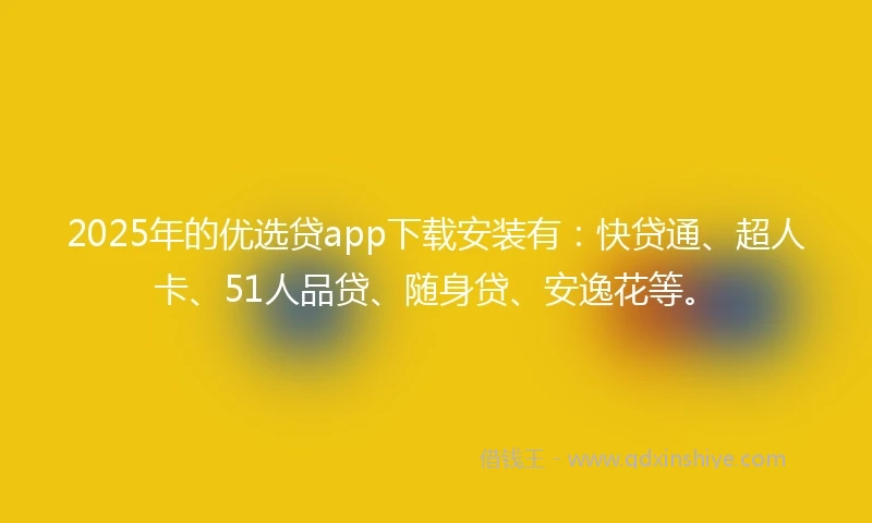 2025年的优选贷app下载安装有：快贷通、超人卡、51人品贷、随身贷、安逸花等。