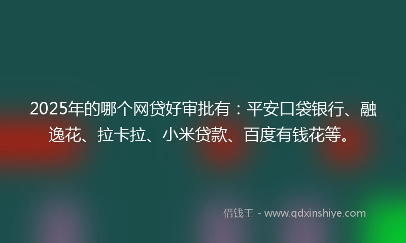 2025年的哪个网贷好审批有：平安口袋银行、融逸花、拉卡拉、小米贷款、百度有钱花等。