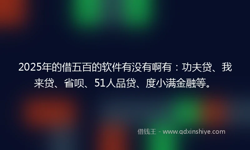 2025年的借五百的软件有没有啊有：功夫贷、我来贷、省呗、51人品贷、度小满金融等。
