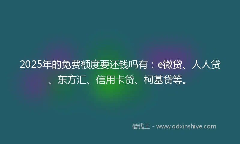 2025年的免费额度要还钱吗有：e微贷、人人贷、东方汇、信用卡贷、柯基贷等。