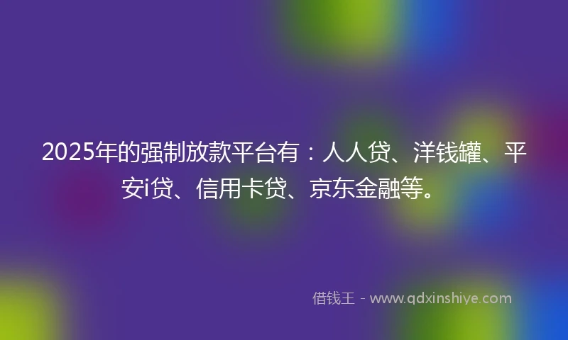 2025年的强制放款平台有：人人贷、洋钱罐、平安i贷、信用卡贷、京东金融等。