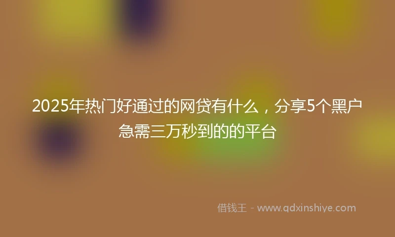 2025年热门好通过的网贷有什么，分享5个黑户急需三万秒到的的平台
