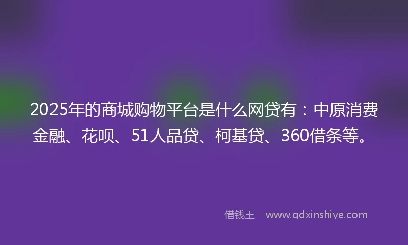 2025年的商城购物平台是什么网贷有：中原消费金融、花呗、51人品贷、柯基贷、360借条等。