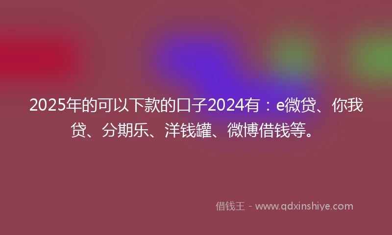 2025年的可以下款的口子2024有：e微贷、你我贷、分期乐、洋钱罐、微博借钱等。