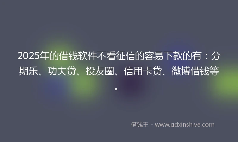 2025年的借钱软件不看征信的容易下款的有：分期乐、功夫贷、投友圈、信用卡贷、微博借钱等。