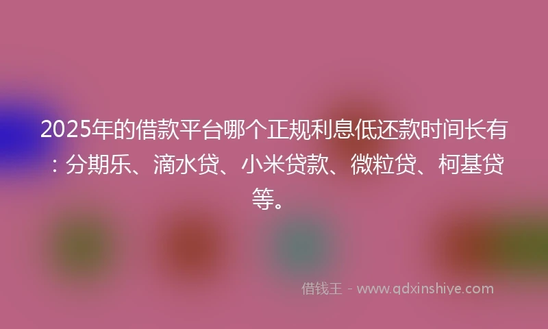 2025年的借款平台哪个正规利息低还款时间长有：分期乐、滴水贷、小米贷款、微粒贷、柯基贷等。