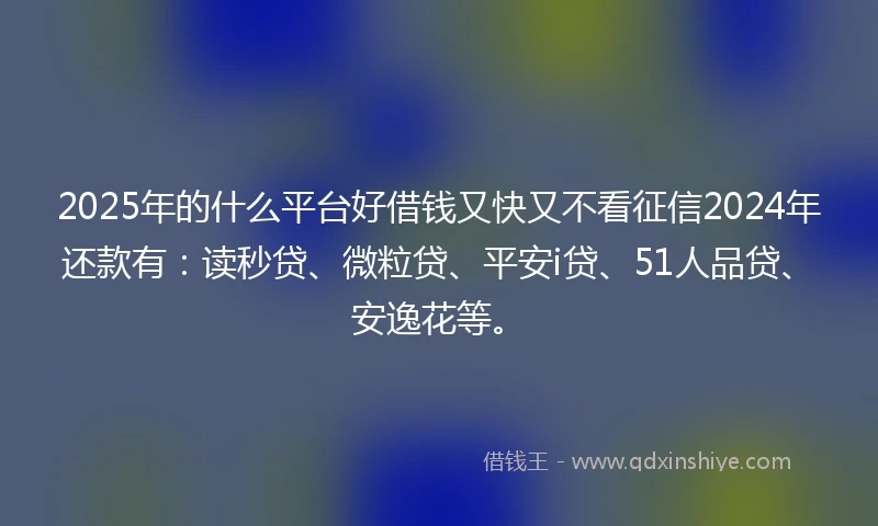 2025年的什么平台好借钱又快又不看征信2024年还款有：读秒贷、微粒贷、平安i贷、51人品贷、安逸花等。