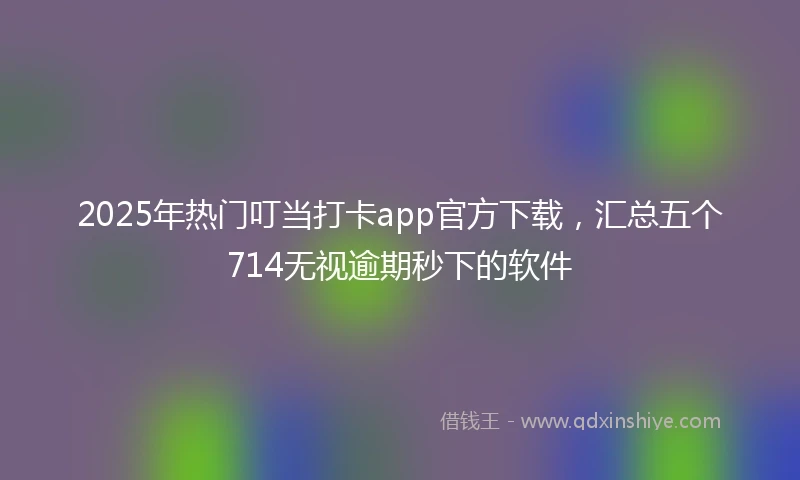 2025年热门叮当打卡app官方下载，汇总五个714无视逾期秒下的软件