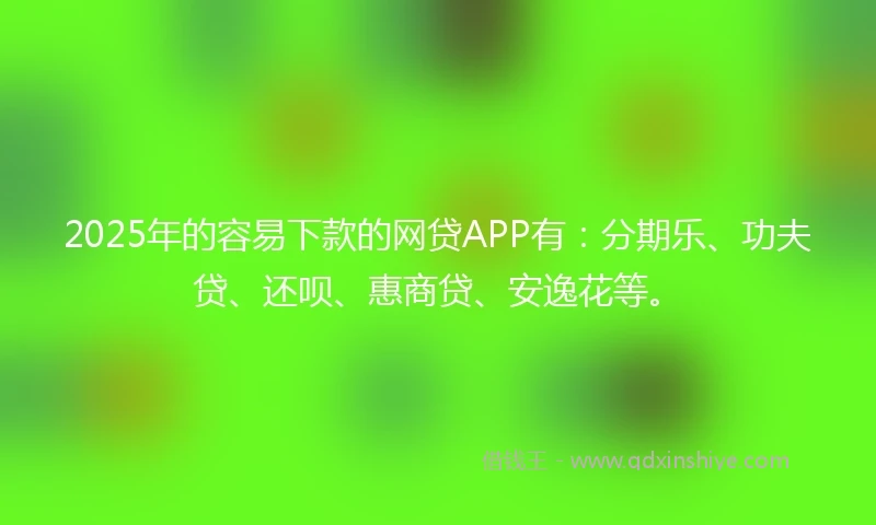 2025年的容易下款的网贷APP有：分期乐、功夫贷、还呗、惠商贷、安逸花等。
