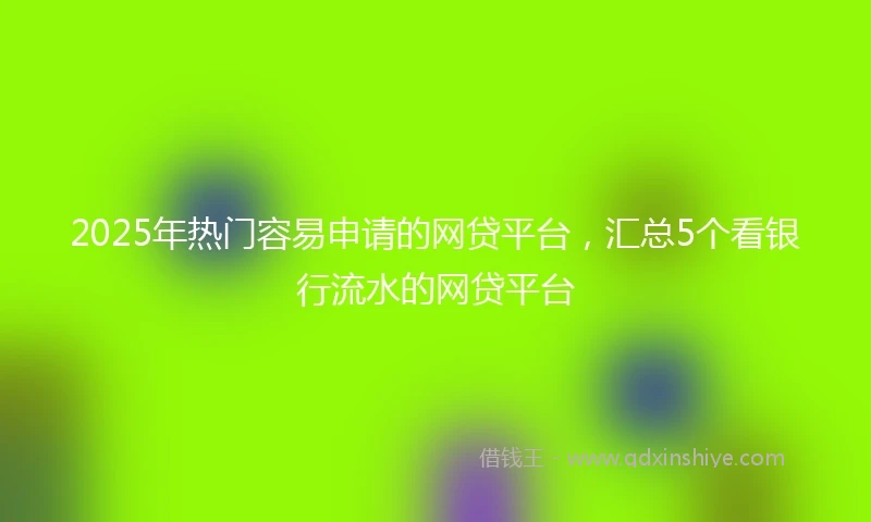 2025年热门容易申请的网贷平台，汇总5个看银行流水的网贷平台