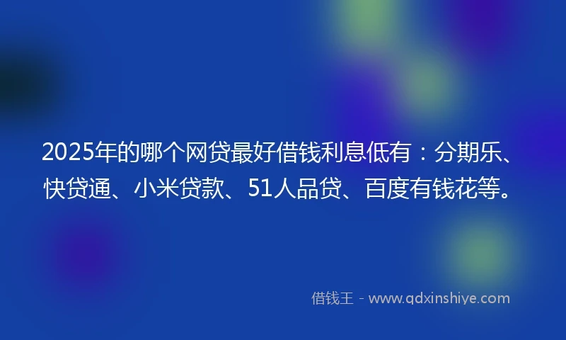 2025年的哪个网贷最好借钱利息低有：分期乐、快贷通、小米贷款、51人品贷、百度有钱花等。