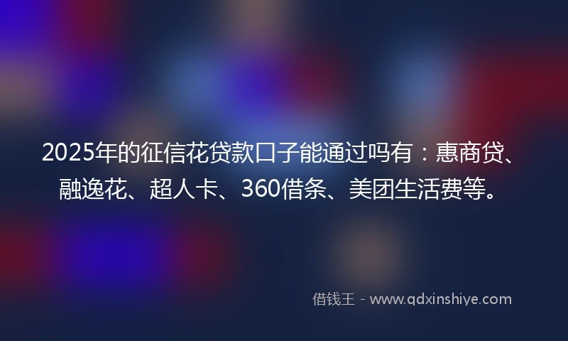 2025年的征信花贷款口子能通过吗有：惠商贷、融逸花、超人卡、360借条、美团生活费等。