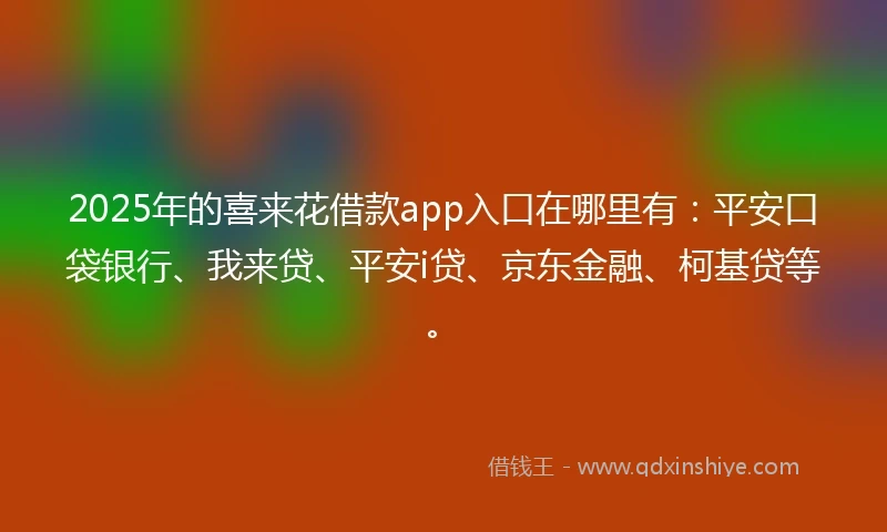 2025年的喜来花借款app入口在哪里有：平安口袋银行、我来贷、平安i贷、京东金融、柯基贷等。