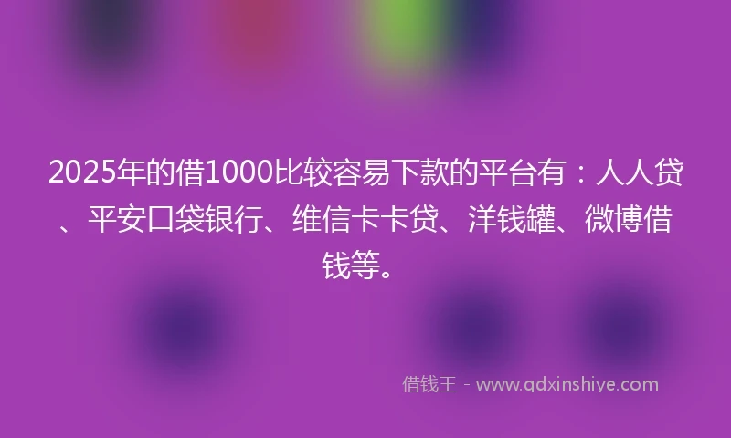 2025年的借1000比较容易下款的平台有：人人贷、平安口袋银行、维信卡卡贷、洋钱罐、微博借钱等。