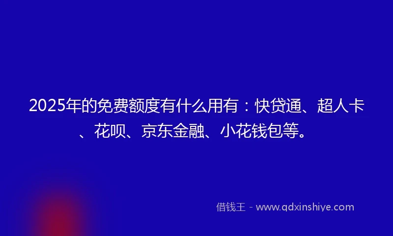 2025年的免费额度有什么用有：快贷通、超人卡、花呗、京东金融、小花钱包等。