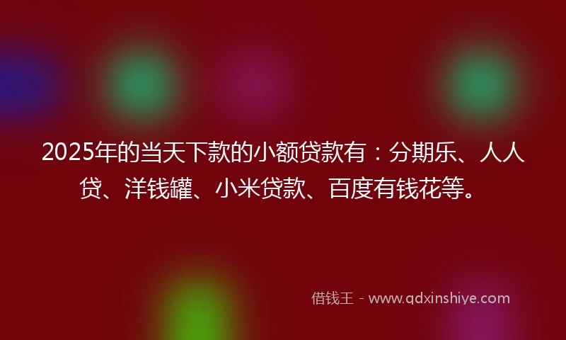 2025年的当天下款的小额贷款有：分期乐、人人贷、洋钱罐、小米贷款、百度有钱花等。