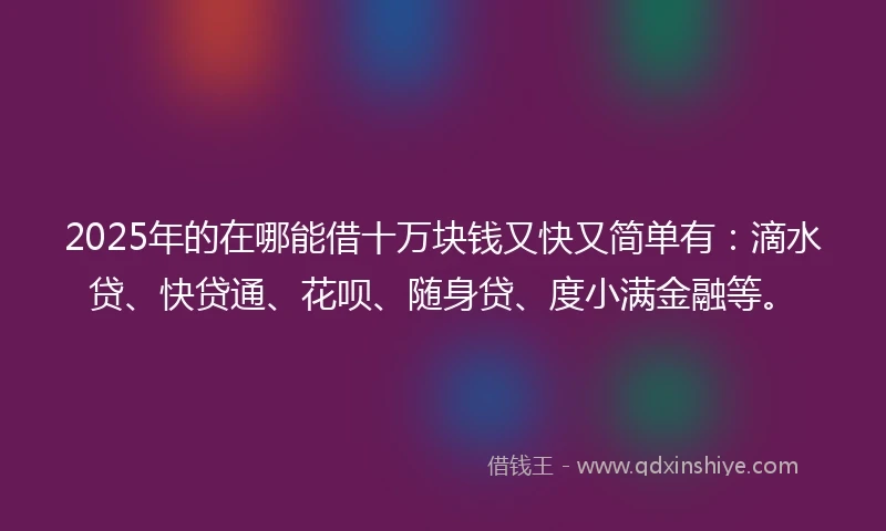 2025年的在哪能借十万块钱又快又简单有：滴水贷、快贷通、花呗、随身贷、度小满金融等。
