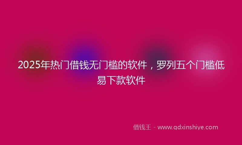 2025年热门借钱无门槛的软件，罗列五个门槛低易下款软件