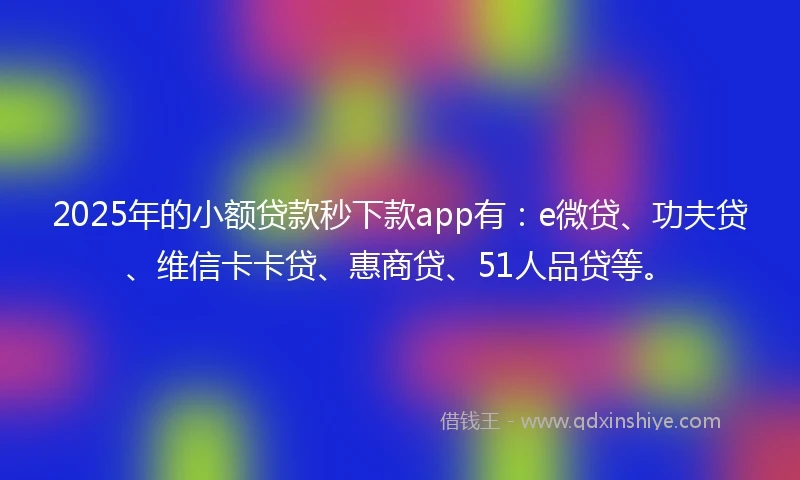2025年的小额贷款秒下款app有：e微贷、功夫贷、维信卡卡贷、惠商贷、51人品贷等。