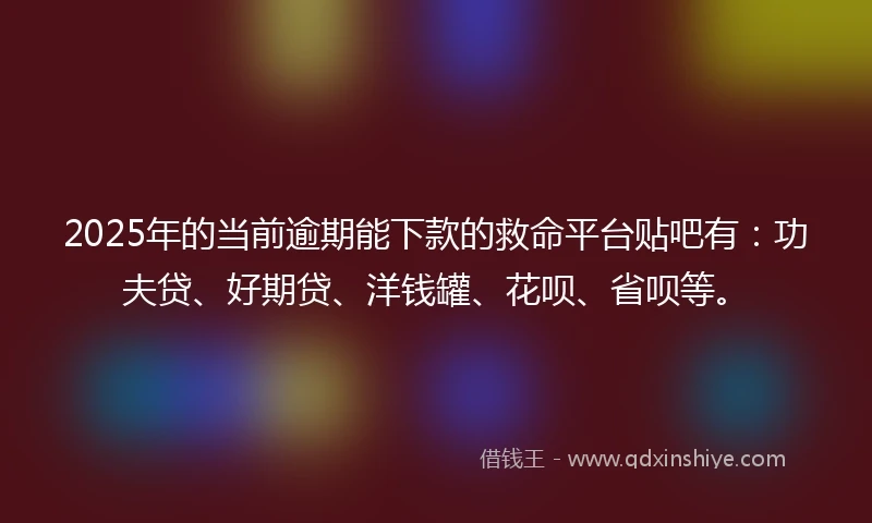 2025年的当前逾期能下款的救命平台贴吧有：功夫贷、好期贷、洋钱罐、花呗、省呗等。
