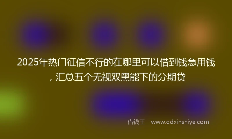2025年热门征信不行的在哪里可以借到钱急用钱，汇总五个无视双黑能下的分期贷