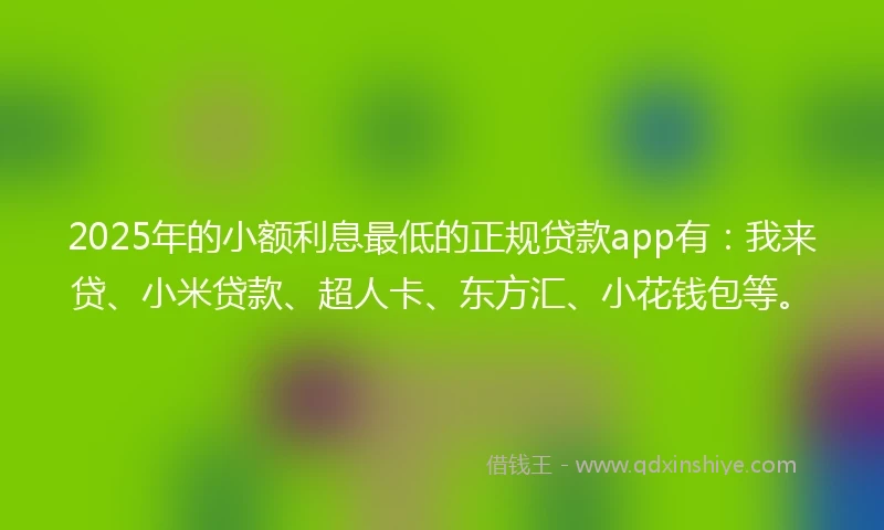 2025年的小额利息最低的正规贷款app有：我来贷、小米贷款、超人卡、东方汇、小花钱包等。