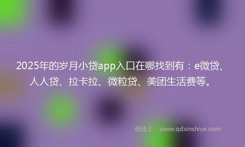 2025年的岁月小贷app入口在哪找到有：e微贷、人人贷、拉卡拉、微粒贷、美团生活费等。