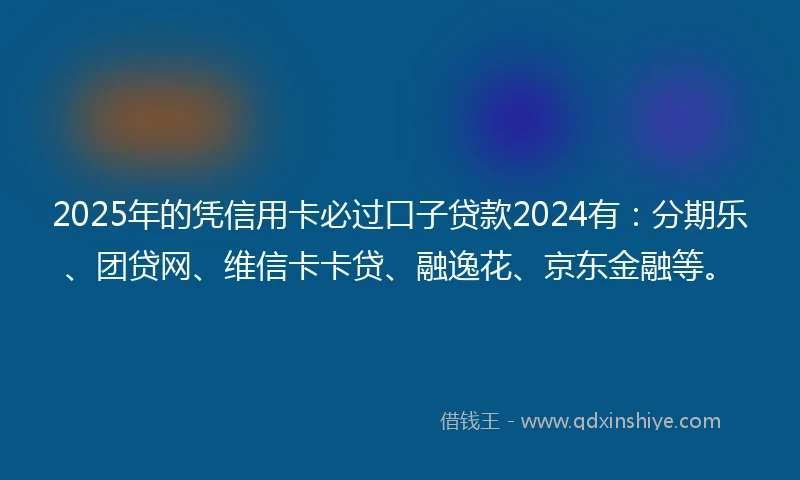 2025年的凭信用卡必过口子贷款2024有：分期乐、团贷网、维信卡卡贷、融逸花、京东金融等。