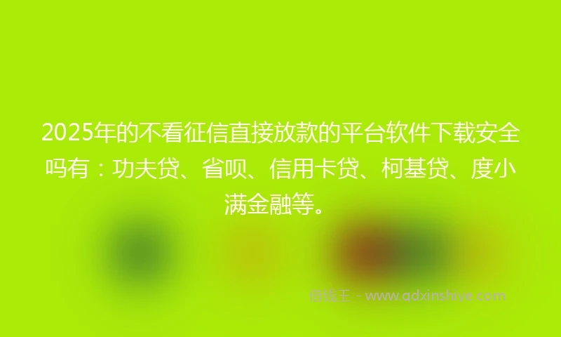2025年的不看征信直接放款的平台软件下载安全吗有：功夫贷、省呗、信用卡贷、柯基贷、度小满金融等。