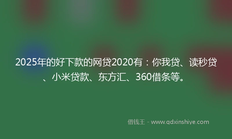 2025年的好下款的网贷2020有：你我贷、读秒贷、小米贷款、东方汇、360借条等。
