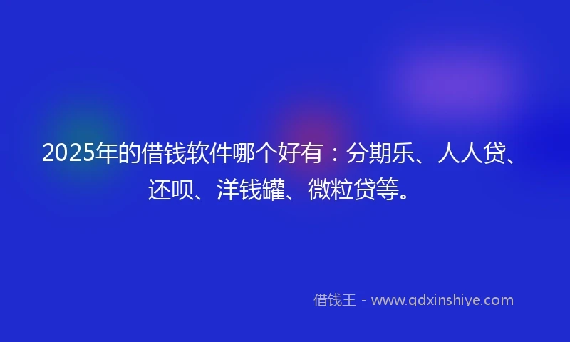2025年的借钱软件哪个好有：分期乐、人人贷、还呗、洋钱罐、微粒贷等。