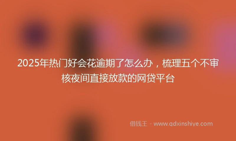 2025年热门好会花逾期了怎么办,梳理五个不审核夜间直接放款的网贷平台