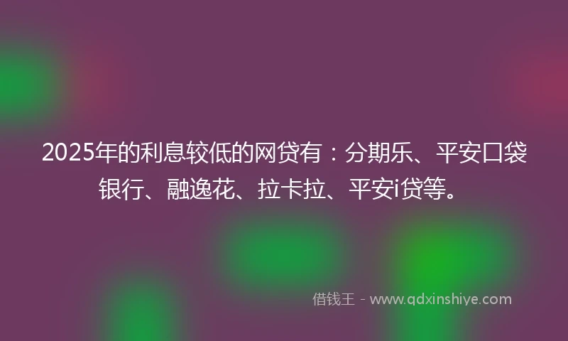 2025年的利息较低的网贷有：分期乐、平安口袋银行、融逸花、拉卡拉、平安i贷等。