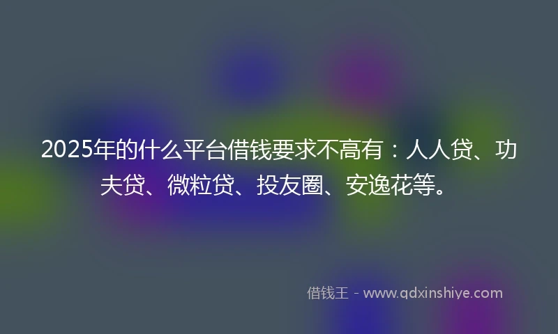 2025年的什么平台借钱要求不高有：人人贷、功夫贷、微粒贷、投友圈、安逸花等。
