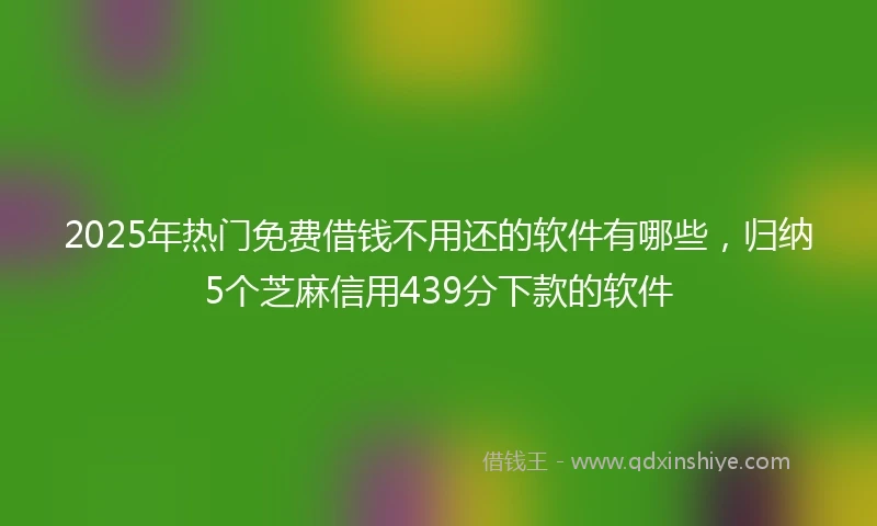 2025年热门免费借钱不用还的软件有哪些，归纳5个芝麻信用439分下款的软件