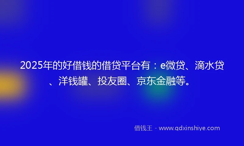 2025年的好借钱的借贷平台有：e微贷、滴水贷、洋钱罐、投友圈、京东金融等。