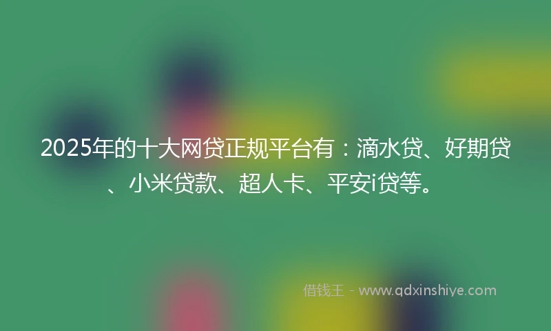 2025年的十大网贷正规平台有：滴水贷、好期贷、小米贷款、超人卡、平安i贷等。