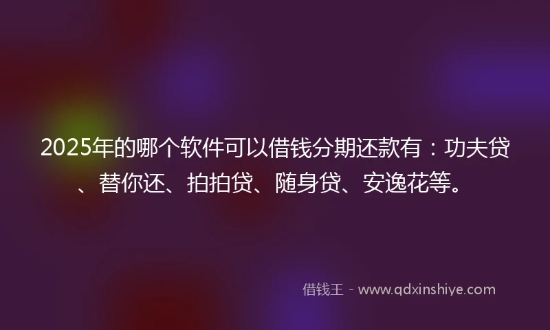 2025年的哪个软件可以借钱分期还款有：功夫贷、替你还、拍拍贷、随身贷、安逸花等。