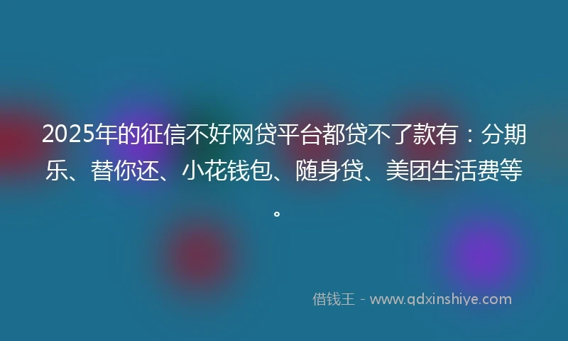 2025年的征信不好网贷平台都贷不了款有：分期乐、替你还、小花钱包、随身贷、美团生活费等。