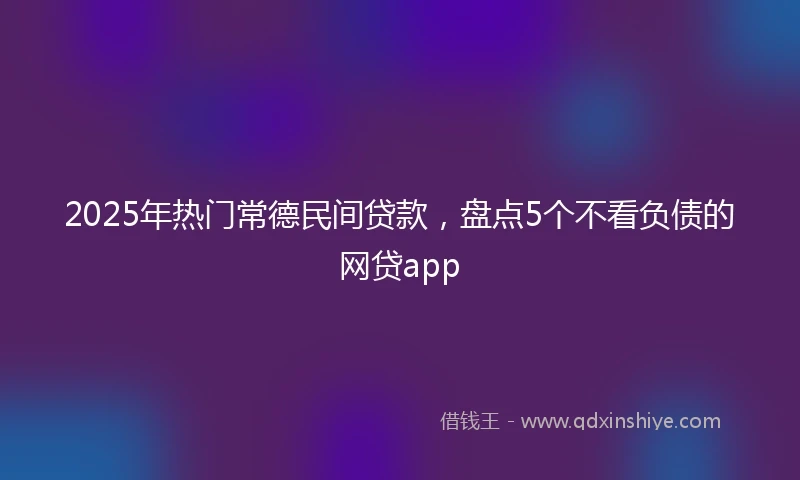 2025年热门常德民间贷款，盘点5个不看负债的网贷app