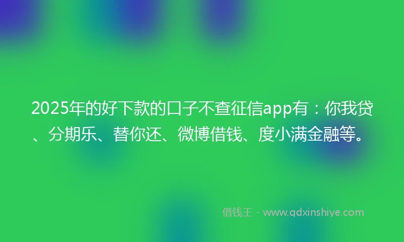 2025年的好下款的口子不查征信app有：你我贷、分期乐、替你还、微博借钱、度小满金融等。