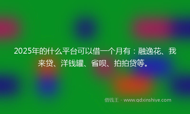 2025年的什么平台可以借一个月有：融逸花、我来贷、洋钱罐、省呗、拍拍贷等。