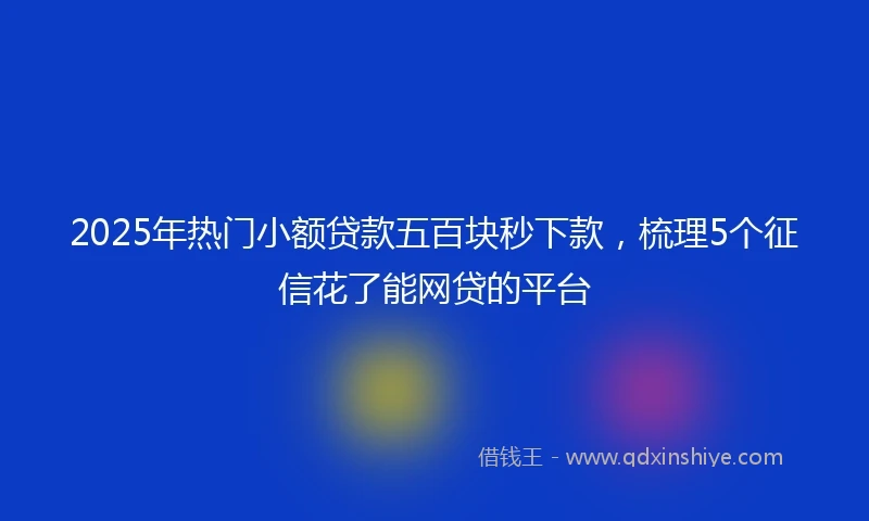 2025年热门小额贷款五百块秒下款，梳理5个征信花了能网贷的平台